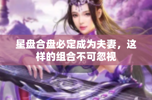 星盘合盘必定成为夫妻，这样的组合不可忽视