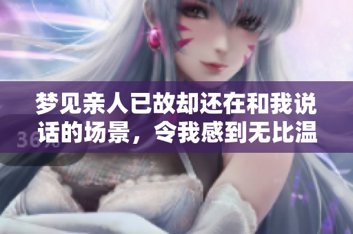 梦见亲人已故却还在和我说话的场景，令我感到无比温暖与思念