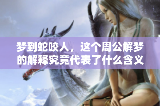 梦到蛇咬人，这个周公解梦的解释究竟代表了什么含义呢