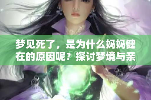梦见死了，是为什么妈妈健在的原因呢？探讨梦境与亲情之间的关系。