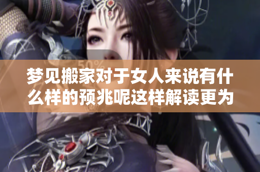 梦见搬家对于女人来说有什么样的预兆呢这样解读更为准确