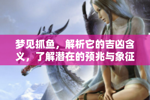 梦见抓鱼，解析它的吉凶含义，了解潜在的预兆与象征