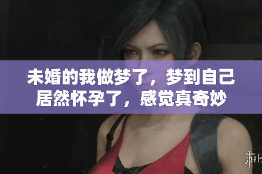未婚的我做梦了，梦到自己居然怀孕了，感觉真奇妙