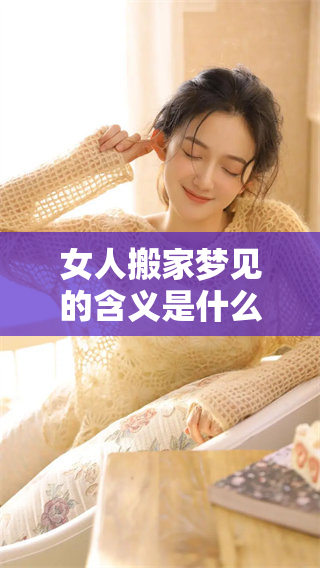 女人搬家梦见的含义是什么呢？它预示着什么特别的事情呢？