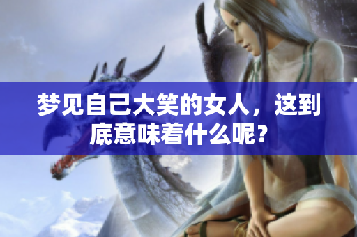梦见自己大笑的女人，这到底意味着什么呢？