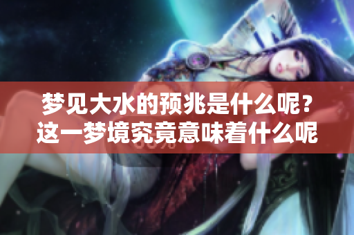 梦见大水的预兆是什么呢？这一梦境究竟意味着什么呢？
