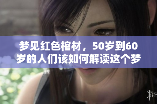 梦见红色棺材，50岁到60岁的人们该如何解读这个梦境呢