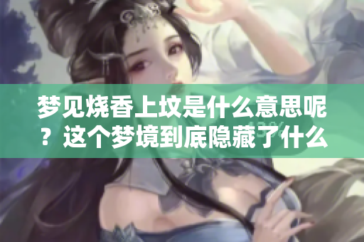 梦见烧香上坟是什么意思呢？这个梦境到底隐藏了什么含义呢？