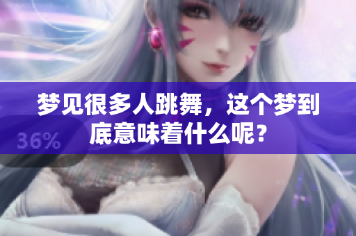 梦见很多人跳舞，这个梦到底意味着什么呢？