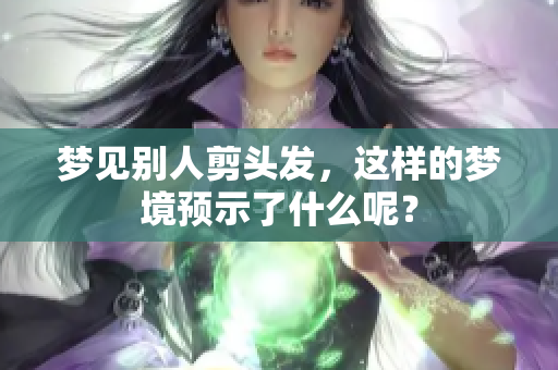 梦见别人剪头发，这样的梦境预示了什么呢？
