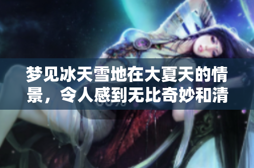梦见冰天雪地在大夏天的情景，令人感到无比奇妙和清凉