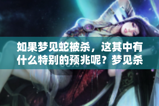 如果梦见蛇被杀，这其中有什么特别的预兆呢？梦见杀蛇的含义是什么？