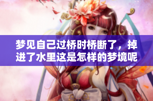 梦见自己过桥时桥断了，掉进了水里这是怎样的梦境呢