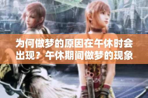 为何做梦的原因在午休时会出现？午休期间做梦的现象值得探讨！