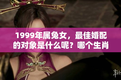 1999年属兔女，最佳婚配的对象是什么呢？哪个生肖更适合她们呢？