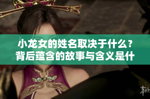 小龙女的姓名取决于什么？背后蕴含的故事与含义是什么呢？