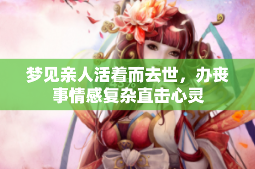 梦见亲人活着而去世，办丧事情感复杂直击心灵
