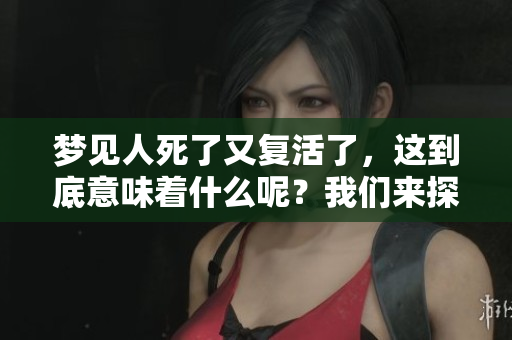 梦见人死了又复活了，这到底意味着什么呢？我们来探究一下其中的深意。