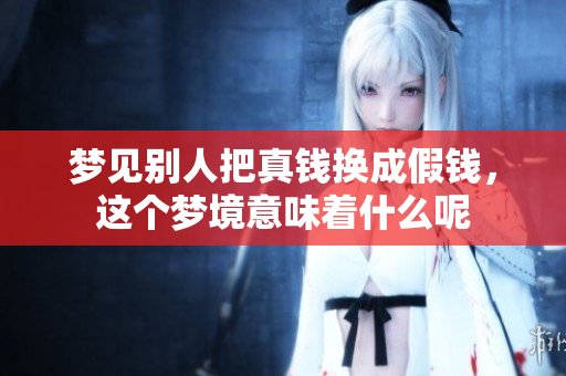 梦见别人把真钱换成假钱，这个梦境意味着什么呢
