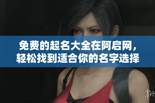 免费的起名大全在阿启网，轻松找到适合你的名字选择。