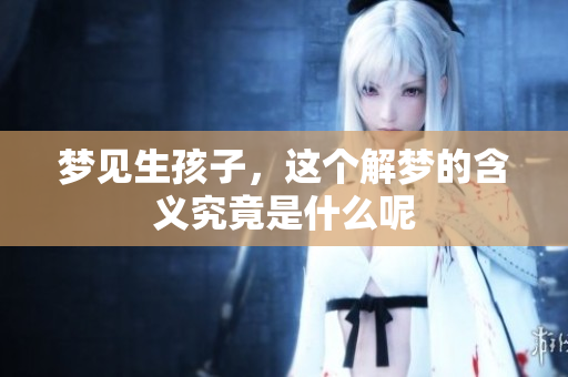 梦见生孩子，这个解梦的含义究竟是什么呢