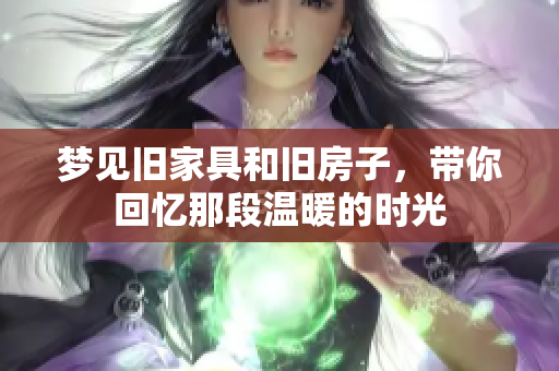梦见旧家具和旧房子，带你回忆那段温暖的时光