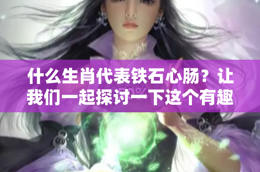 什么生肖代表铁石心肠？让我们一起探讨一下这个有趣的话题。