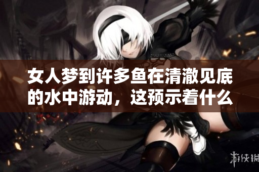 女人梦到许多鱼在清澈见底的水中游动，这预示着什么呢