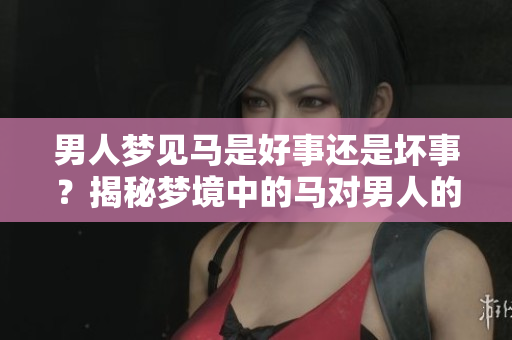 男人梦见马是好事还是坏事？揭秘梦境中的马对男人的寓意分析。