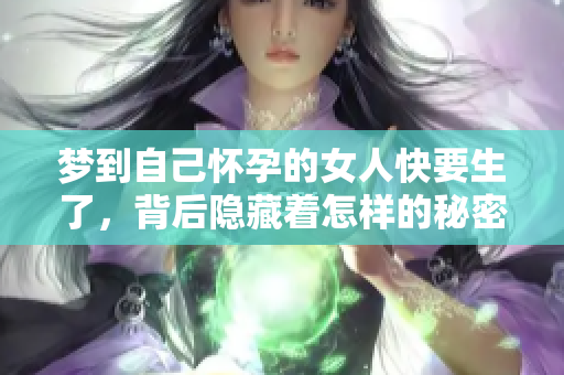 梦到自己怀孕的女人快要生了，背后隐藏着怎样的秘密呢