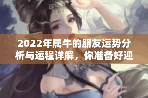 2022年属牛的朋友运势分析与运程详解，你准备好迎接挑战了吗