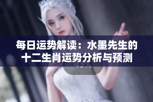每日运势解读：水墨先生的十二生肖运势分析与预测