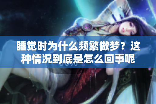 睡觉时为什么频繁做梦？这种情况到底是怎么回事呢