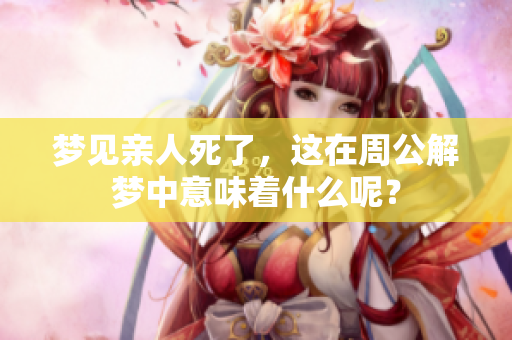 梦见亲人死了，这在周公解梦中意味着什么呢？