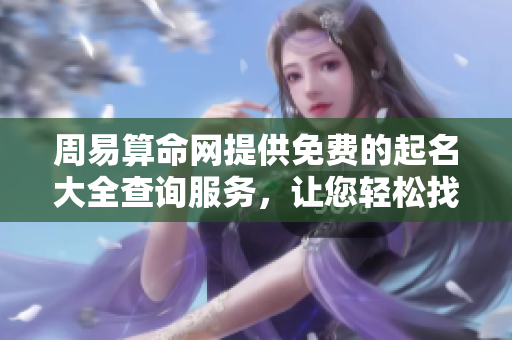 周易算命网提供免费的起名大全查询服务，让您轻松找到合适的名字