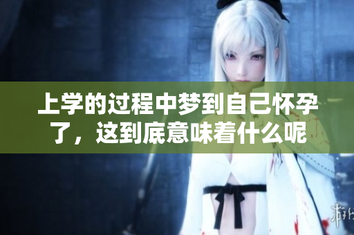 上学的过程中梦到自己怀孕了，这到底意味着什么呢