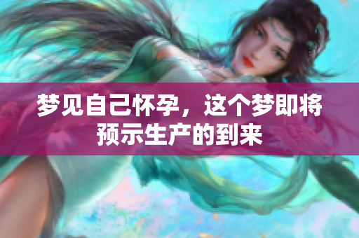 梦见自己怀孕，这个梦即将预示生产的到来