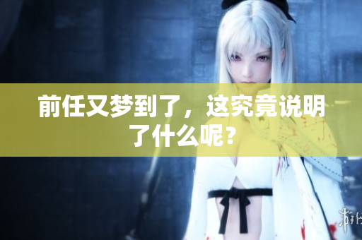 前任又梦到了，这究竟说明了什么呢？