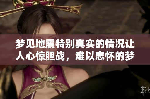 梦见地震特别真实的情况让人心惊胆战，难以忘怀的梦境让人深思。