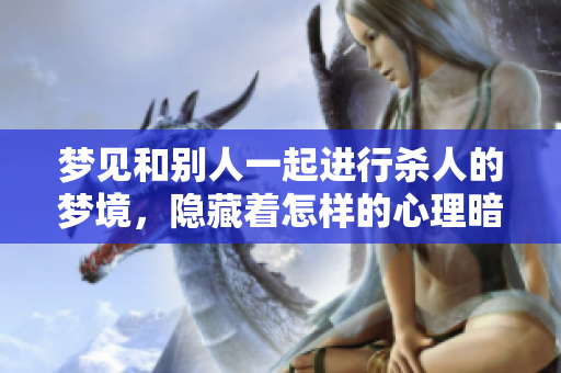 梦见和别人一起进行杀人的梦境，隐藏着怎样的心理暗示与深层含义呢