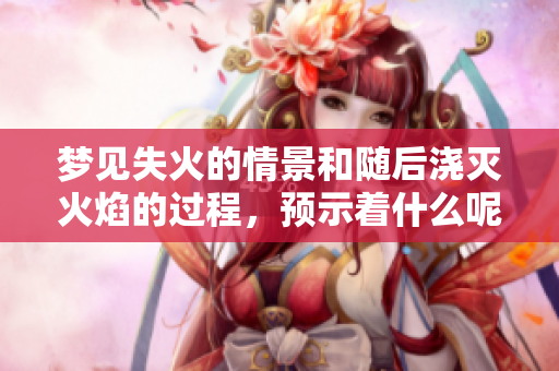 梦见失火的情景和随后浇灭火焰的过程，预示着什么呢