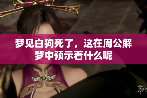 梦见白狗死了，这在周公解梦中预示着什么呢