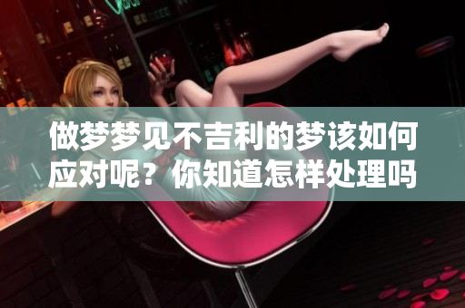 做梦梦见不吉利的梦该如何应对呢？你知道怎样处理吗？