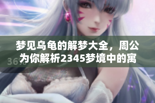 梦见乌龟的解梦大全，周公为你解析2345梦境中的寓意与启示