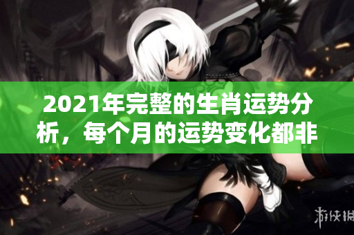 2021年完整的生肖运势分析，每个月的运势变化都非常重要