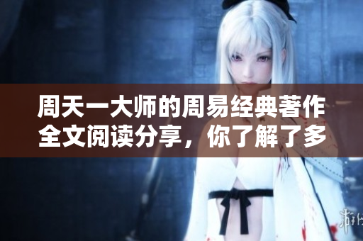 周天一大师的周易经典著作全文阅读分享，你了解了多少呢？