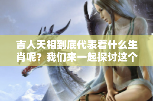 吉人天相到底代表着什么生肖呢？我们来一起探讨这个问题吧！