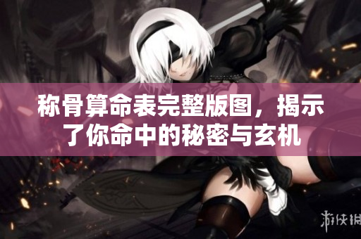 称骨算命表完整版图，揭示了你命中的秘密与玄机