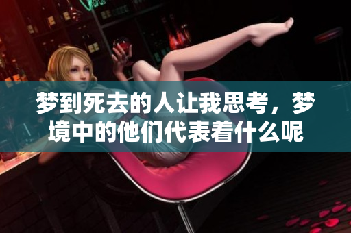 梦到死去的人让我思考，梦境中的他们代表着什么呢