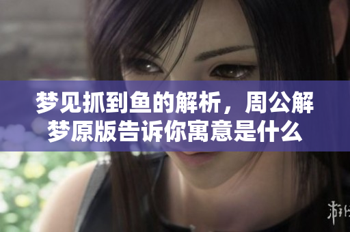 梦见抓到鱼的解析，周公解梦原版告诉你寓意是什么
